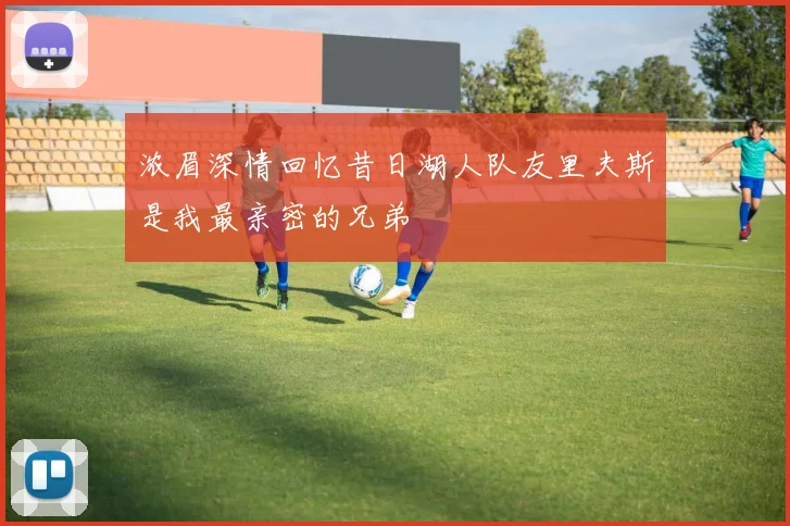 浓眉深情回忆昔日湖人队友里夫斯是我最亲密的兄弟
