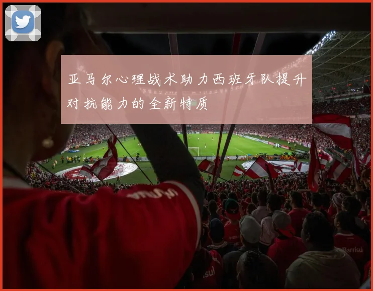 亚马尔心理战术助力西班牙队提升对抗能力的全新特质