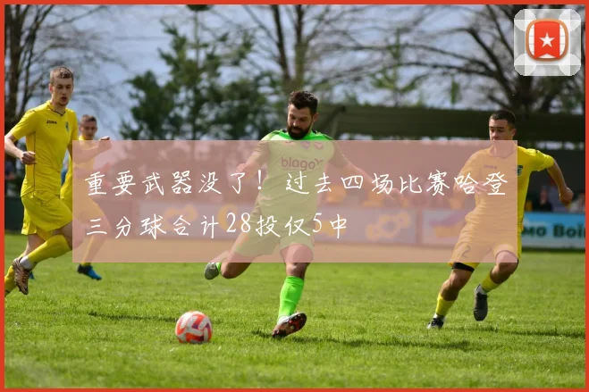 重要武器没了！过去四场比赛哈登三分球合计28投仅5中