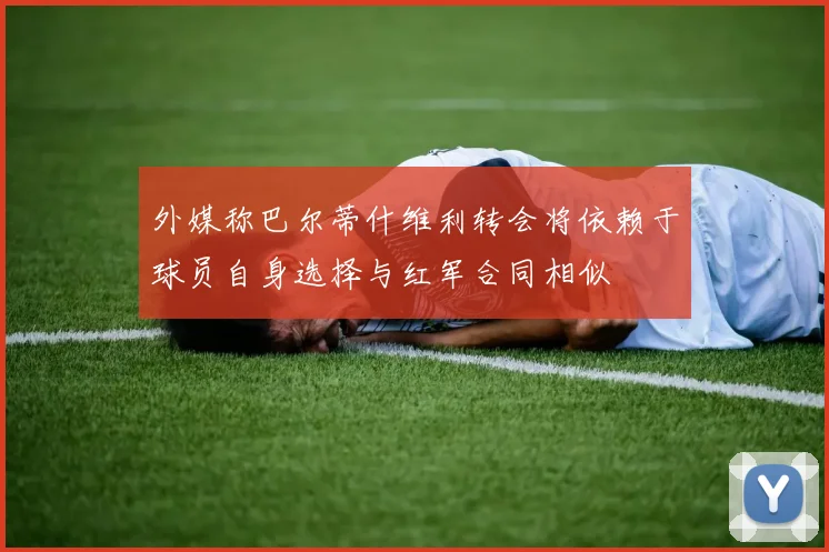 外媒称巴尔蒂什维利转会将依赖于球员自身选择与红军合同相似