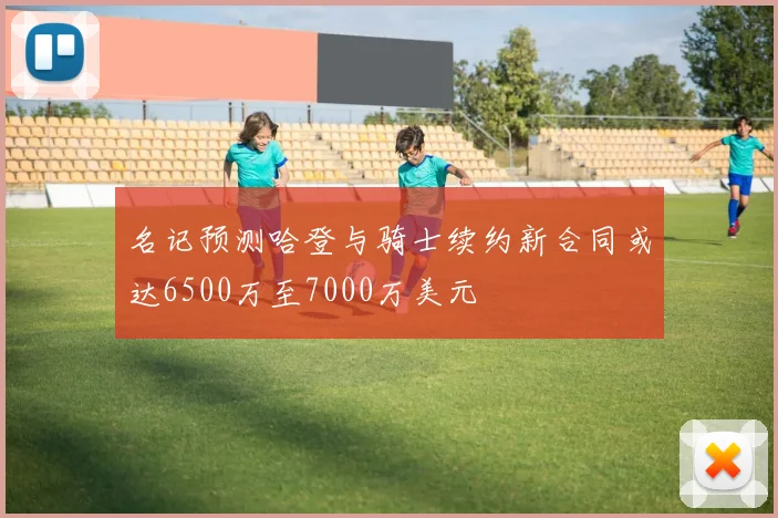 名记预测哈登与骑士续约新合同或达6500万至7000万美元