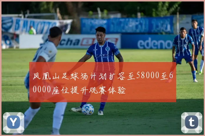 凤凰山足球场计划扩容至58000至60000座位提升观赛体验