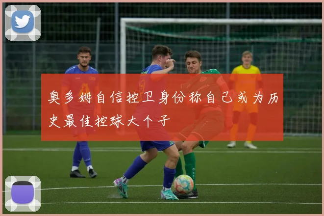 奥多姆自信控卫身份称自己或为历史最佳控球大个子