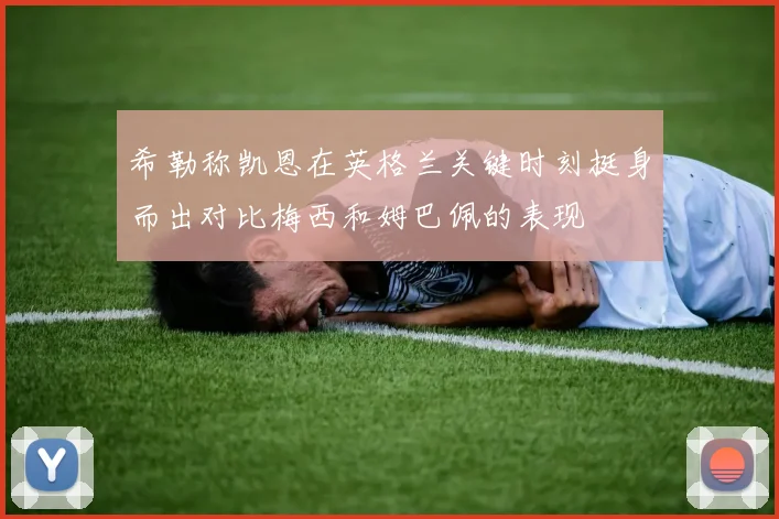 希勒称凯恩在英格兰关键时刻挺身而出对比梅西和姆巴佩的表现