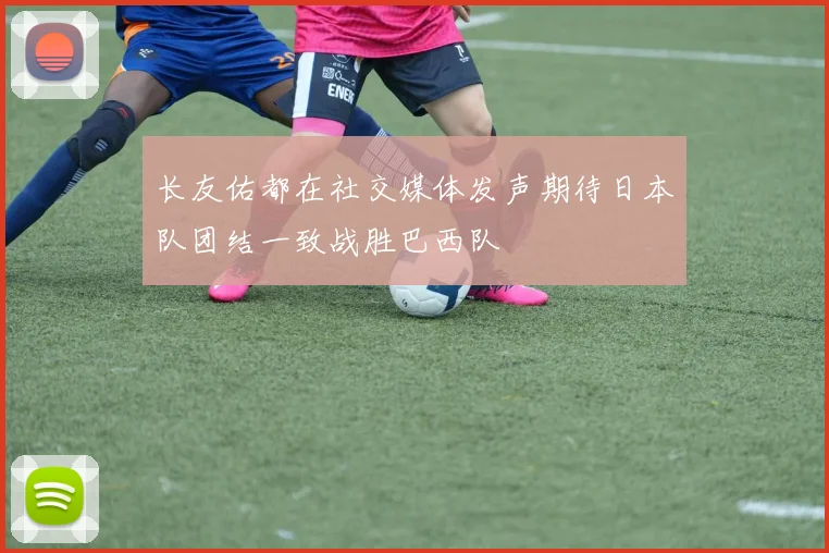 长友佑都在社交媒体发声期待日本队团结一致战胜巴西队