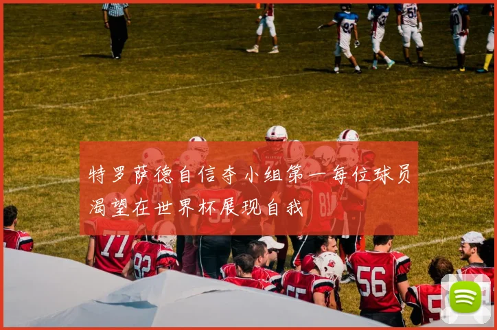 特罗萨德自信夺小组第一每位球员渴望在世界杯展现自我