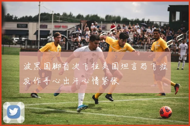 波黑国脚首次飞往美国坦言恐飞症发作手心出汗心情紧张