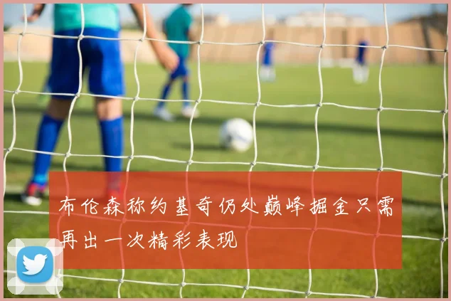 布伦森称约基奇仍处巅峰掘金只需再出一次精彩表现
