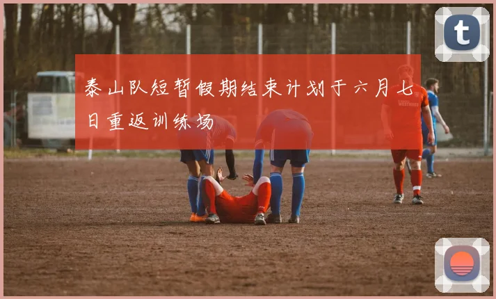 泰山队短暂假期结束计划于六月七日重返训练场
