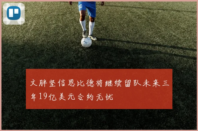文胖坚信恩比德将继续留队未来三年19亿美元合约无忧