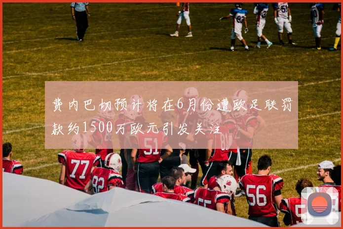 费内巴切预计将在6月份遭欧足联罚款约1500万欧元引发关注