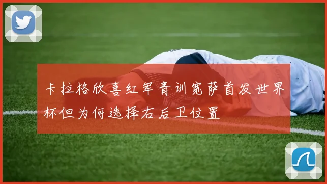 卡拉格欣喜红军青训宽萨首发世界杯但为何选择右后卫位置