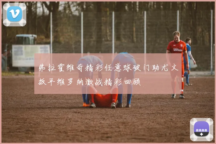 弗拉霍维奇精彩任意球破门助尤文扳平维罗纳激战精彩回顾