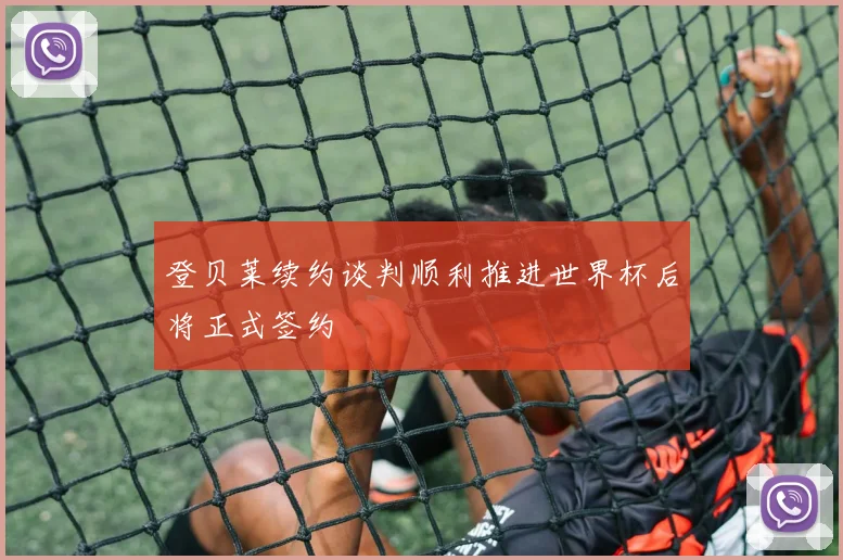 登贝莱续约谈判顺利推进世界杯后将正式签约