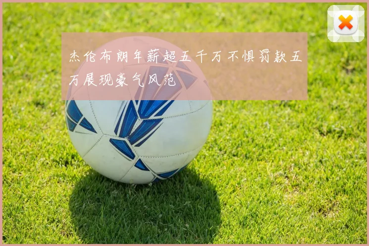 杰伦布朗年薪超五千万不惧罚款五万展现豪气风范