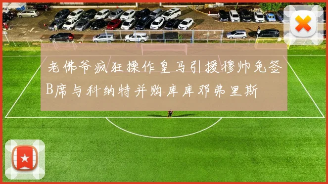 老佛爷疯狂操作皇马引援穆帅免签B席与科纳特并购库库邓弗里斯
