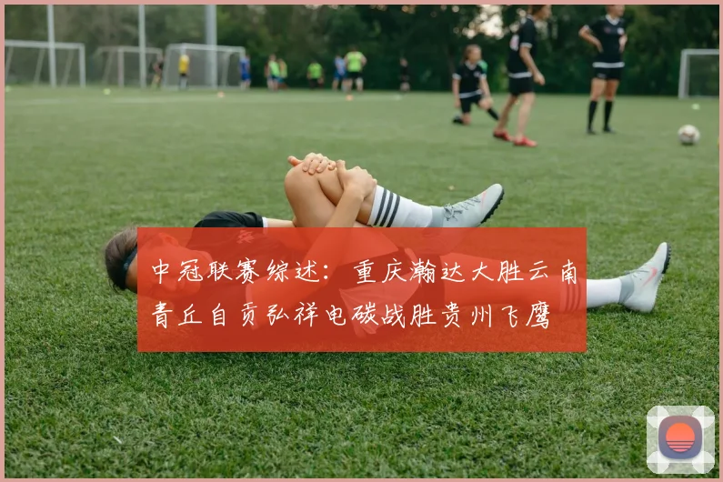中冠联赛综述：重庆瀚达大胜云南青丘自贡弘祥电碳战胜贵州飞鹰