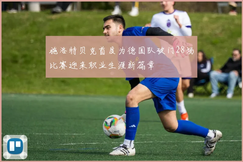 施洛特贝克首度为德国队破门28场比赛迎来职业生涯新篇章