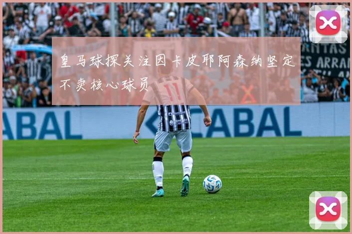 皇马球探关注因卡皮耶阿森纳坚定不卖核心球员