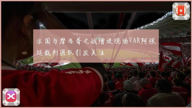 法国与摩洛哥之战增设现场VAR阿根廷裁判团队引发关注