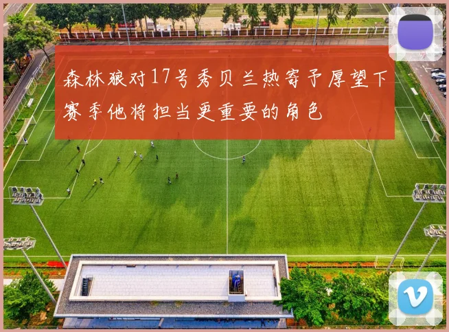 森林狼对17号秀贝兰热寄予厚望下赛季他将担当更重要的角色