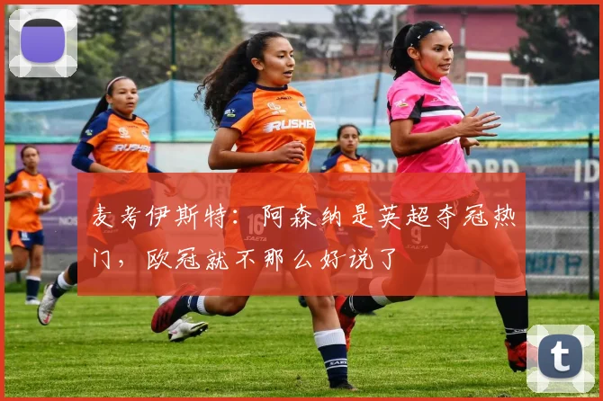 麦考伊斯特：阿森纳是英超夺冠热门，欧冠就不那么好说了