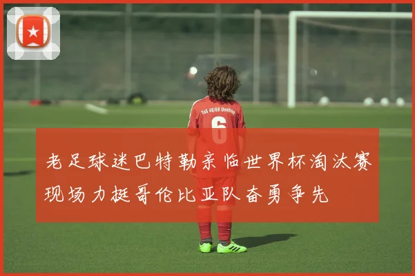 老足球迷巴特勒亲临世界杯淘汰赛现场力挺哥伦比亚队奋勇争先