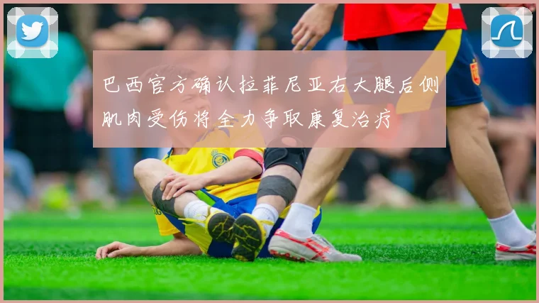 巴西官方确认拉菲尼亚右大腿后侧肌肉受伤将全力争取康复治疗