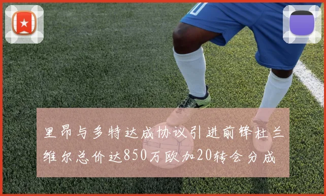 里昂与多特达成协议引进前锋杜兰维尔总价达850万欧加20转会分成